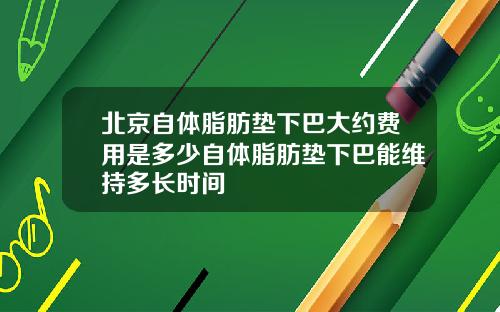 北京自体脂肪垫下巴大约费用是多少自体脂肪垫下巴能维持多长时间