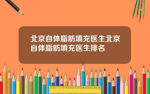 北京自体脂肪填充医生北京自体脂肪填充医生排名