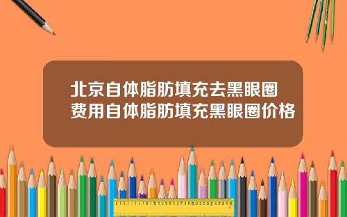 北京自体脂肪填充去黑眼圈费用自体脂肪填充黑眼圈价格
