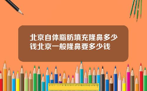北京自体脂肪填充隆鼻多少钱北京一般隆鼻要多少钱