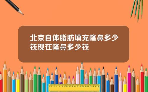 北京自体脂肪填充隆鼻多少钱现在隆鼻多少钱