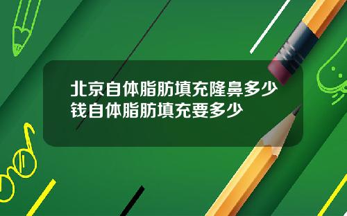北京自体脂肪填充隆鼻多少钱自体脂肪填充要多少