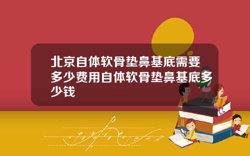 北京自体软骨垫鼻基底需要多少费用自体软骨垫鼻基底多少钱