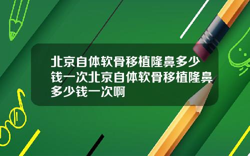 北京自体软骨移植隆鼻多少钱一次北京自体软骨移植隆鼻多少钱一次啊