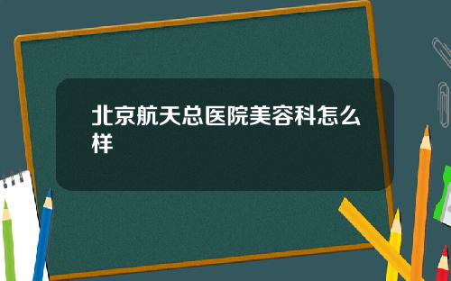 北京航天总医院美容科怎么样