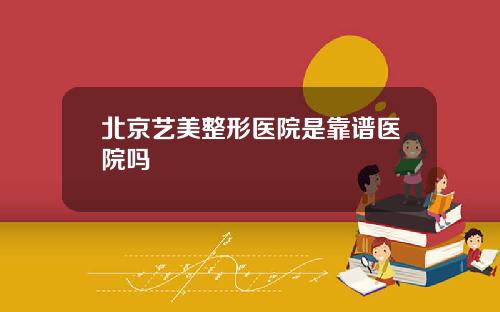 北京艺美整形医院是靠谱医院吗
