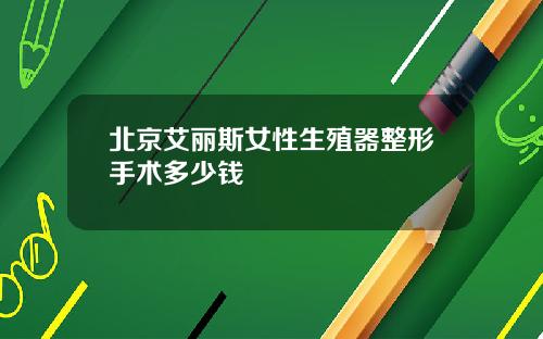 北京艾丽斯女性生殖器整形手术多少钱