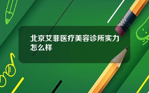 北京艾菲医疗美容诊所实力怎么样