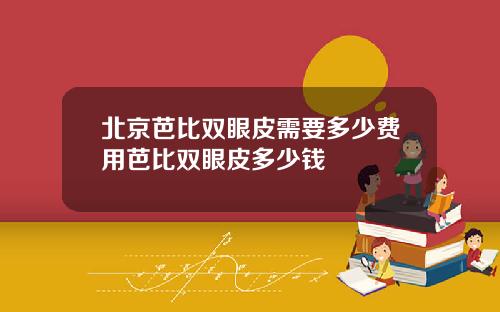 北京芭比双眼皮需要多少费用芭比双眼皮多少钱