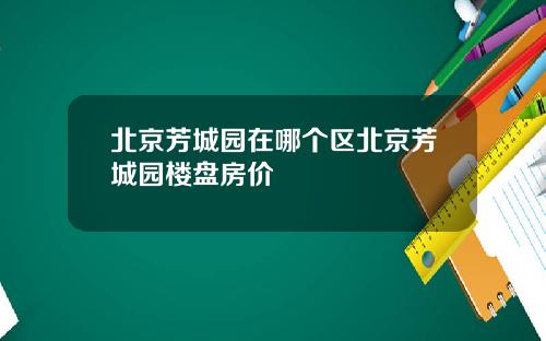 北京芳城园在哪个区北京芳城园楼盘房价
