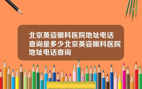 北京英姿眼科医院地址电话查询是多少北京英姿眼科医院地址电话查询