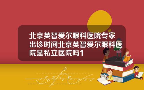 北京英智爱尔眼科医院专家出诊时间北京英智爱尔眼科医院是私立医院吗1