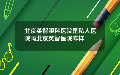 北京英智眼科医院是私人医院吗北京英智医院咋样