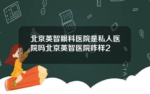 北京英智眼科医院是私人医院吗北京英智医院咋样2