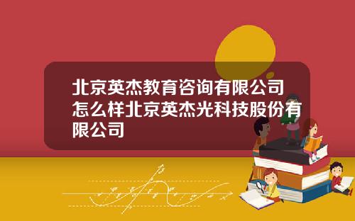 北京英杰教育咨询有限公司怎么样北京英杰光科技股份有限公司