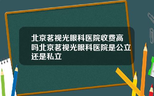 北京茗视光眼科医院收费高吗北京茗视光眼科医院是公立还是私立