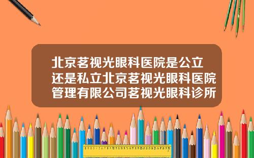 北京茗视光眼科医院是公立还是私立北京茗视光眼科医院管理有限公司茗视光眼科诊所