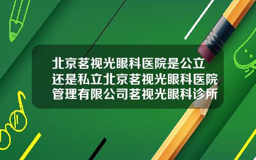 北京茗视光眼科医院是公立还是私立北京茗视光眼科医院管理有限公司茗视光眼科诊所2