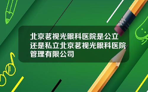 北京茗视光眼科医院是公立还是私立北京茗视光眼科医院管理有限公司