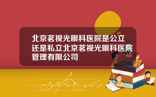 北京茗视光眼科医院是公立还是私立北京茗视光眼科医院管理有限公司