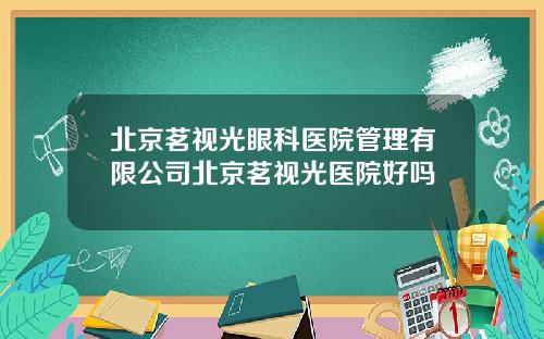 北京茗视光眼科医院管理有限公司北京茗视光医院好吗
