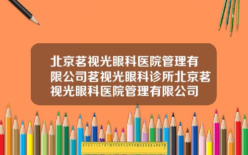 北京茗视光眼科医院管理有限公司茗视光眼科诊所北京茗视光眼科医院管理有限公司