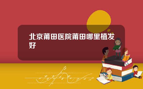 北京莆田医院莆田哪里植发好