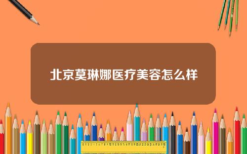 北京莫琳娜医疗美容怎么样
