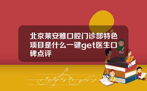 北京莱安雅口腔门诊部特色项目是什么一键get医生口碑点评