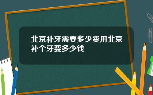 北京补牙需要多少费用北京补个牙要多少钱