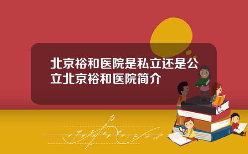 北京裕和医院是私立还是公立北京裕和医院简介