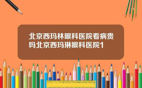 北京西玛林眼科医院看病贵吗北京西玛琳眼科医院1