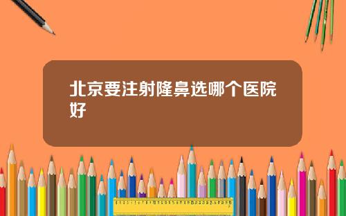 北京要注射隆鼻选哪个医院好