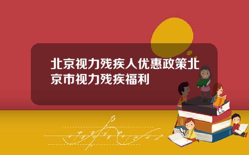 北京视力残疾人优惠政策北京市视力残疾福利
