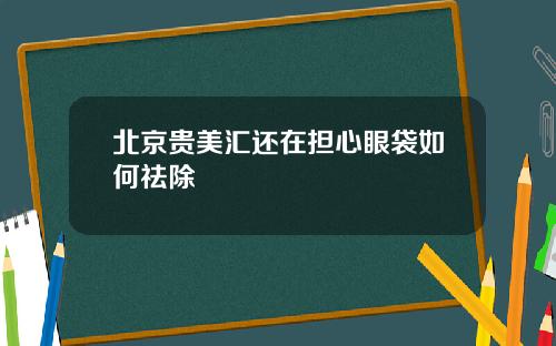 北京贵美汇还在担心眼袋如何祛除