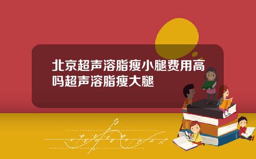 北京超声溶脂瘦小腿费用高吗超声溶脂瘦大腿