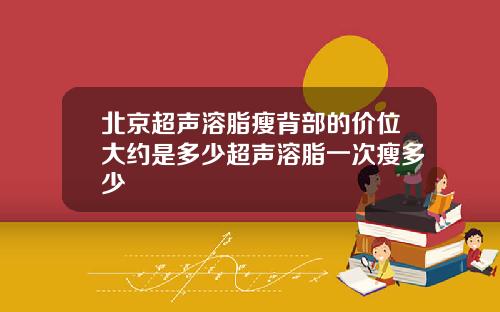 北京超声溶脂瘦背部的价位大约是多少超声溶脂一次瘦多少