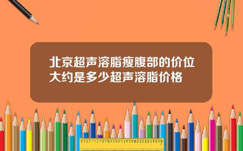 北京超声溶脂瘦腹部的价位大约是多少超声溶脂价格