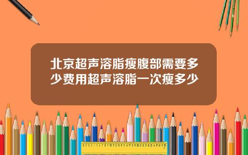 北京超声溶脂瘦腹部需要多少费用超声溶脂一次瘦多少