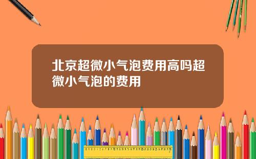 北京超微小气泡费用高吗超微小气泡的费用