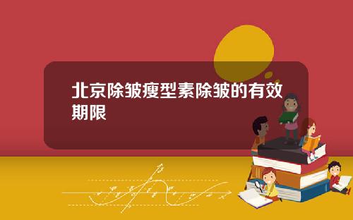北京除皱瘦型素除皱的有效期限