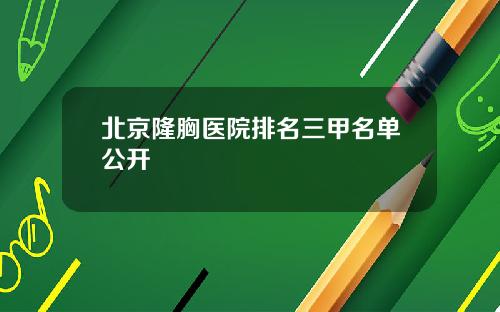北京隆胸医院排名三甲名单公开