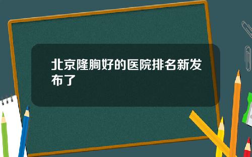 北京隆胸好的医院排名新发布了