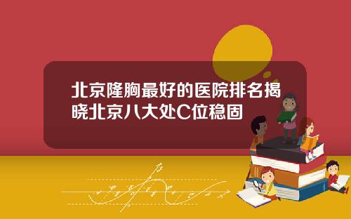 北京隆胸最好的医院排名揭晓北京八大处C位稳固