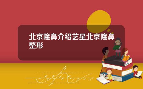 北京隆鼻介绍艺星北京隆鼻整形