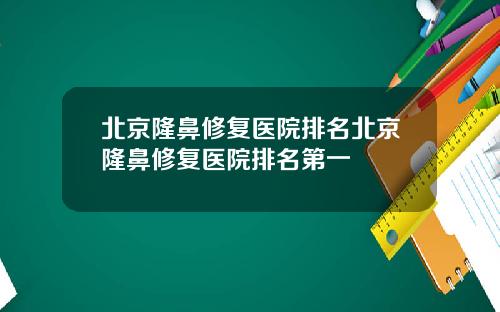 北京隆鼻修复医院排名北京隆鼻修复医院排名第一