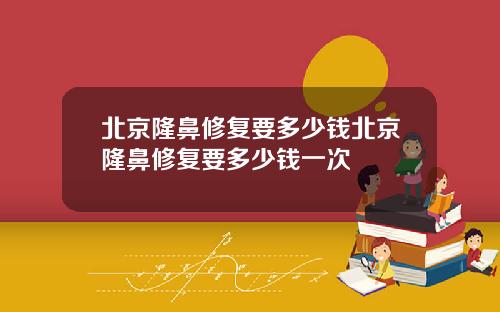 北京隆鼻修复要多少钱北京隆鼻修复要多少钱一次