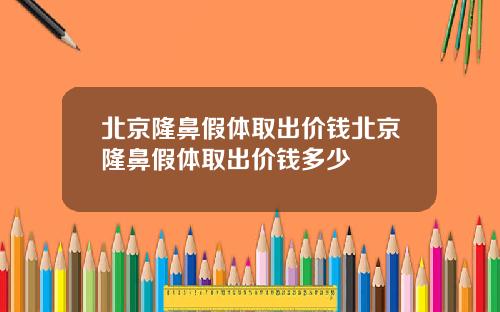 北京隆鼻假体取出价钱北京隆鼻假体取出价钱多少