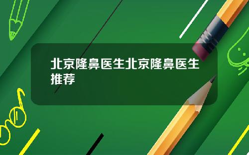 北京隆鼻医生北京隆鼻医生推荐