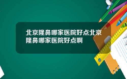 北京隆鼻哪家医院好点北京隆鼻哪家医院好点啊